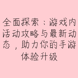 全面探索：游戏内活动攻略与最新动态，助力你的手游体验升级