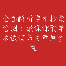 全面解析学术抄袭检测：确保你的学术诚信与文章原创性