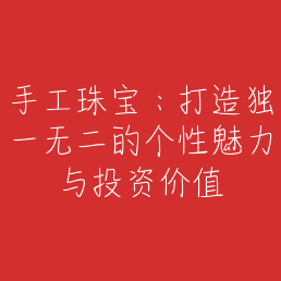 手工珠宝：打造独一无二的个性魅力与投资价值
