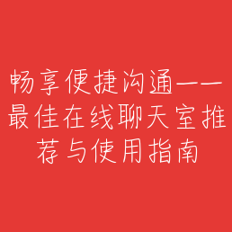 畅享便捷沟通——最佳在线聊天室推荐与使用指南