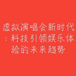 虚拟演唱会新时代：科技引领娱乐体验的未来趋势