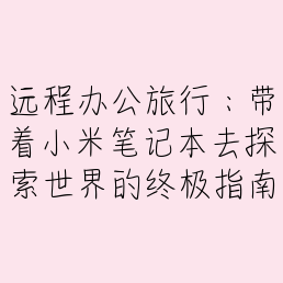 远程办公旅行：带着小米笔记本去探索世界的终极指南