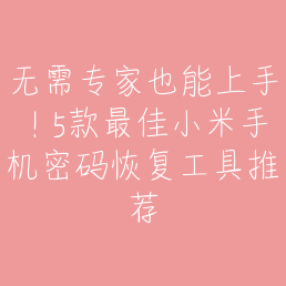 无需专家也能上手！5款最佳小米手机密码恢复工具推荐