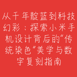从千年靛蓝到科技幻彩：探索小米手机设计背后的“传统染色”美学与数字复刻指南